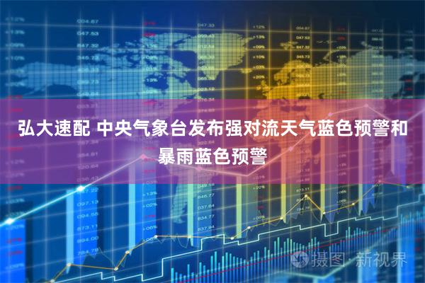 弘大速配 中央气象台发布强对流天气蓝色预警和暴雨蓝色预警