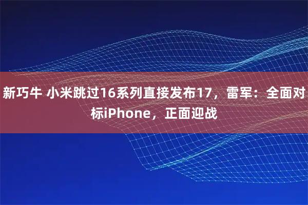 新巧牛 小米跳过16系列直接发布17，雷军：全面对标iPhone，正面迎战