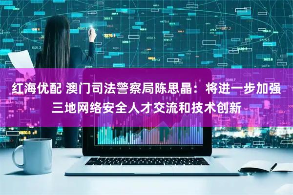 红海优配 澳门司法警察局陈思晶：将进一步加强三地网络安全人才交流和技术创新