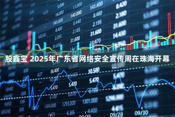 股鑫宝 2025年广东省网络安全宣传周在珠海开幕