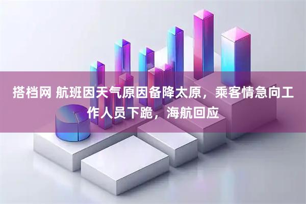 搭档网 航班因天气原因备降太原，乘客情急向工作人员下跪，海航回应