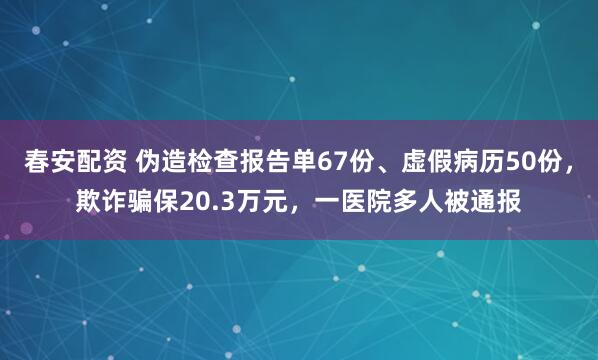 春安配资 伪造检查报告单67份、虚假病历50份，欺诈骗保20.3万元，一医院多人被通报