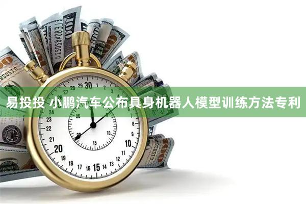 易投投 小鹏汽车公布具身机器人模型训练方法专利