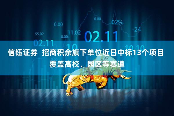 信钰证券  招商积余旗下单位近日中标13个项目 覆盖高校、园区等赛道