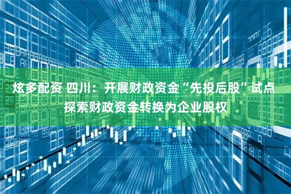 炫多配资 四川：开展财政资金“先投后股”试点 探索财政资金转换为企业股权