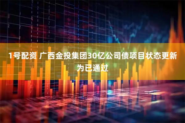 1号配资 广西金投集团30亿公司债项目状态更新为已通过