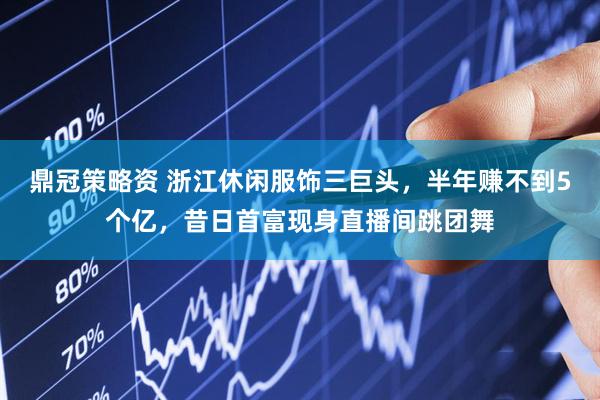 鼎冠策略资 浙江休闲服饰三巨头，半年赚不到5个亿，昔日首富现身直播间跳团舞
