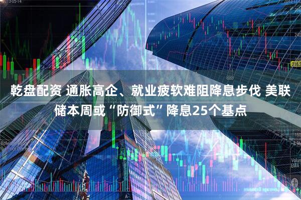 乾盘配资 通胀高企、就业疲软难阻降息步伐 美联储本周或“防御式”降息25个基点