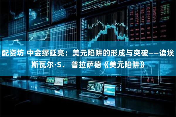 配资坊 中金缪延亮：美元陷阱的形成与突破——读埃斯瓦尔·S． 普拉萨德《美元陷阱》
