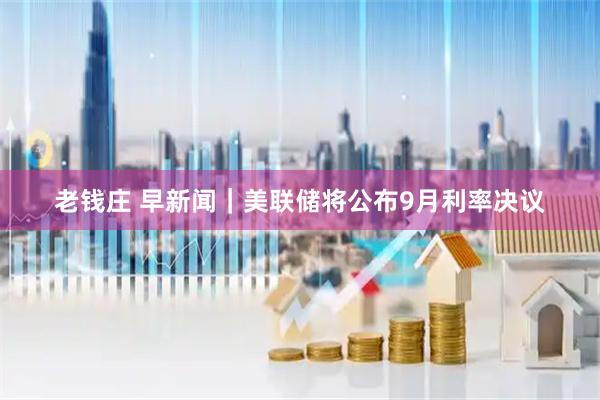 老钱庄 早新闻｜美联储将公布9月利率决议