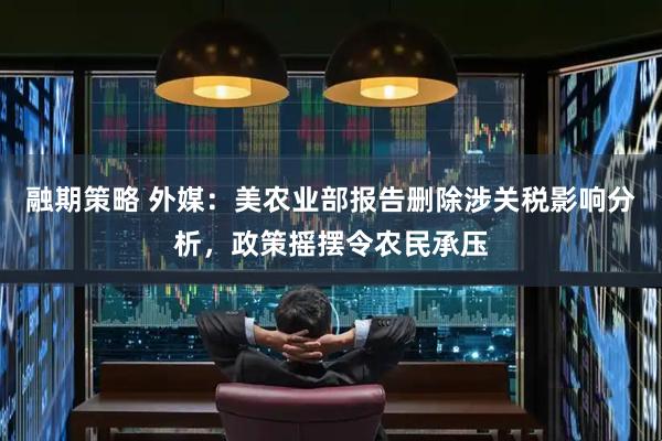 融期策略 外媒：美农业部报告删除涉关税影响分析，政策摇摆令农民承压