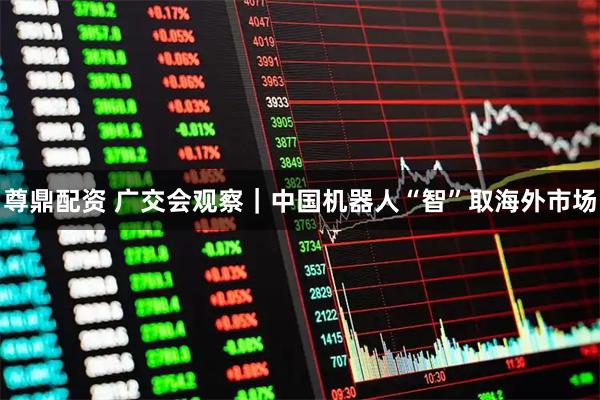 尊鼎配资 广交会观察｜中国机器人“智”取海外市场