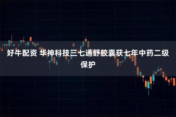 好牛配资 华神科技三七通舒胶囊获七年中药二级保护