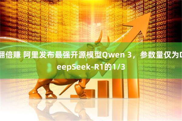 翻倍赚 阿里发布最强开源模型Qwen 3，参数量仅为DeepSeek-R1的1/3