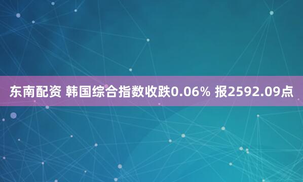 东南配资 韩国综合指数收跌0.06% 报2592.09点