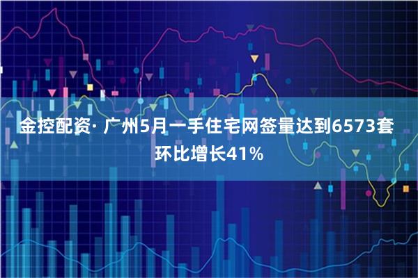 金控配资· 广州5月一手住宅网签量达到6573套 环比增长41%