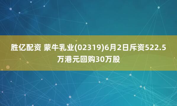 胜亿配资 蒙牛乳业(02319)6月2日斥资522.5万港元回购30万股