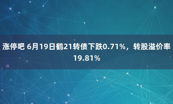 涨停吧 6月19日鹤21转债下跌0.71%，转股溢价率19.81%