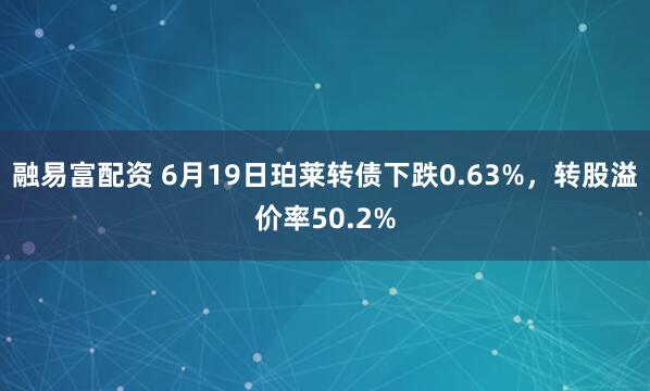 融易富配资 6月19日珀莱转债下跌0.63%，转股溢价率50.2%