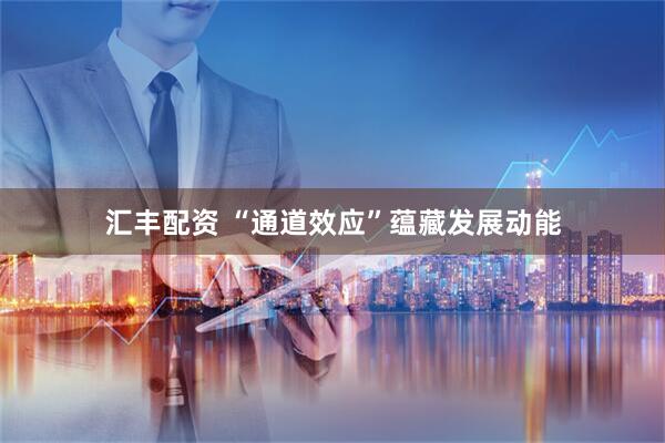 汇丰配资 “通道效应”蕴藏发展动能