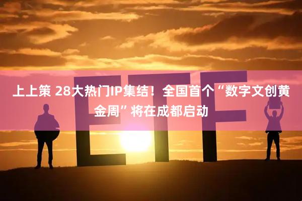 上上策 28大热门IP集结！全国首个“数字文创黄金周”将在成都启动