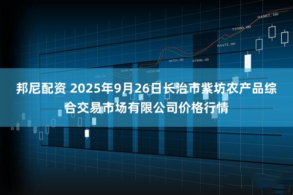 邦尼配资 2025年9月26日长治市紫坊农产品综合交易市场有限公司价格行情