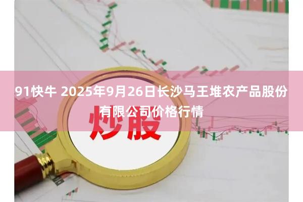 91快牛 2025年9月26日长沙马王堆农产品股份有限公司价格行情