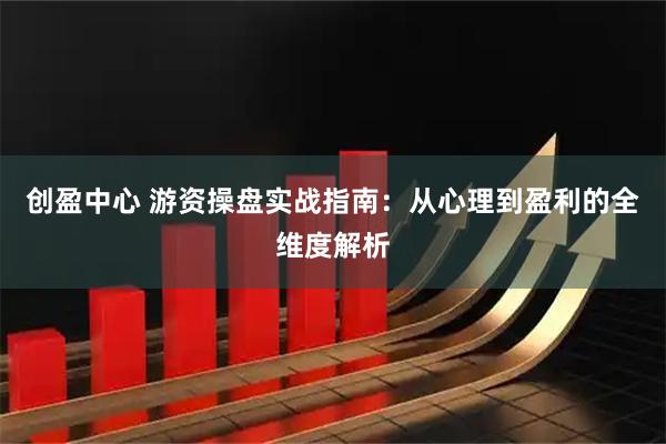 创盈中心 游资操盘实战指南：从心理到盈利的全维度解析