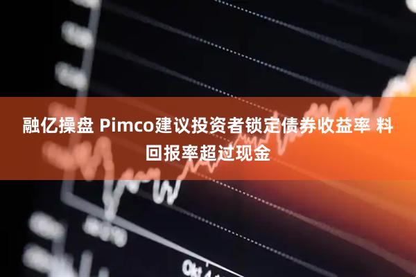 融亿操盘 Pimco建议投资者锁定债券收益率 料回报率超过现金