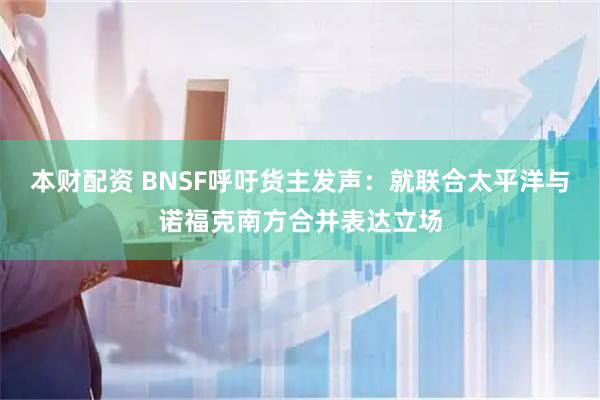 本财配资 BNSF呼吁货主发声：就联合太平洋与诺福克南方合并表达立场