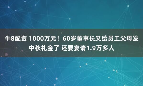 牛8配资 1000万元！60岁董事长又给员工父母发中秋礼金了 还要宴请1.9万多人