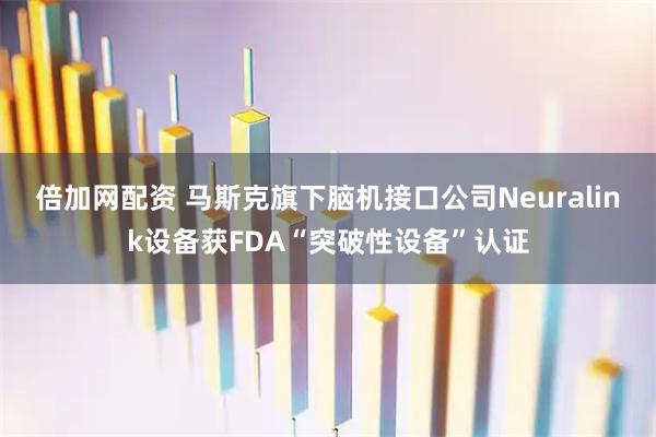 倍加网配资 马斯克旗下脑机接口公司Neuralink设备获FDA“突破性设备”认证