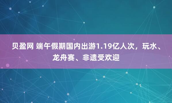 贝盈网 端午假期国内出游1.19亿人次，玩水、龙舟赛、非遗受欢迎