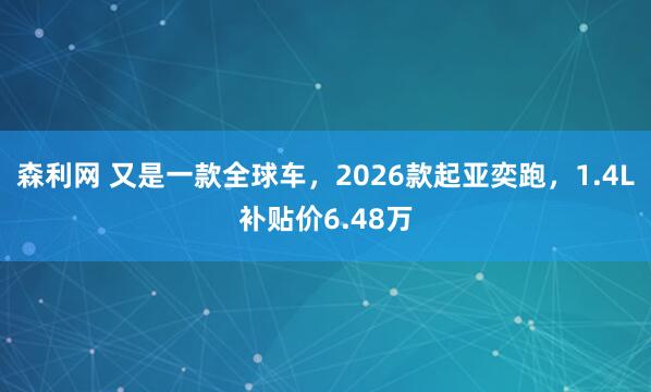 森利网 又是一款全球车，2026款起亚奕跑，1.4L补贴价6.48万