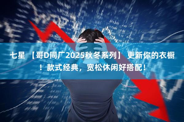 七星 【哥D同厂2025秋冬系列】 更新你的衣橱！款式经典，宽松休闲好搭配！