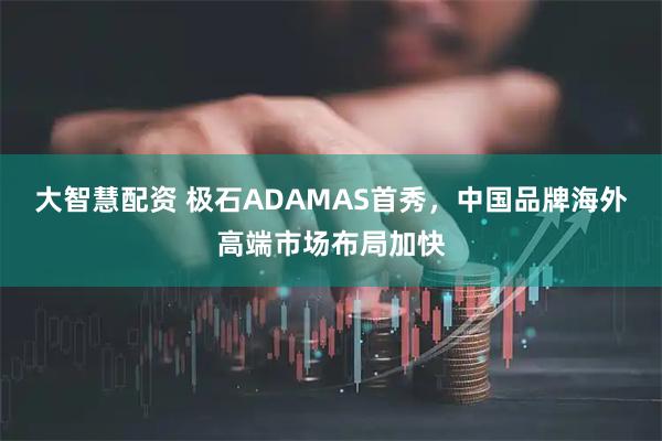 大智慧配资 极石ADAMAS首秀，中国品牌海外高端市场布局加快