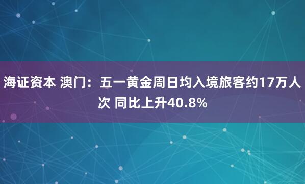 海证资本 澳门：五一黄金周日均入境旅客约17万人次 同比上升40.8%