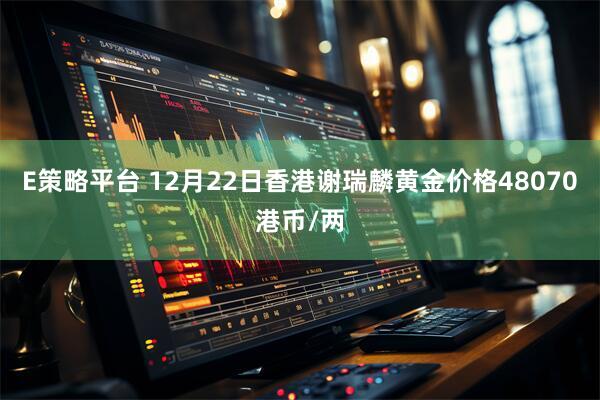E策略平台 12月22日香港谢瑞麟黄金价格48070港币/两