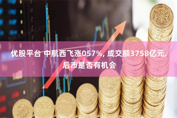 优股平台 中航西飞涨057%, 成交额3758亿元, 后市是否有机会