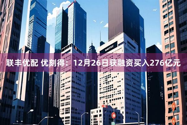 联丰优配 优刻得：12月26日获融资买入276亿元