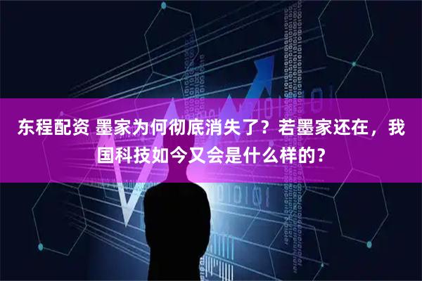东程配资 墨家为何彻底消失了？若墨家还在，我国科技如今又会是什么样的？