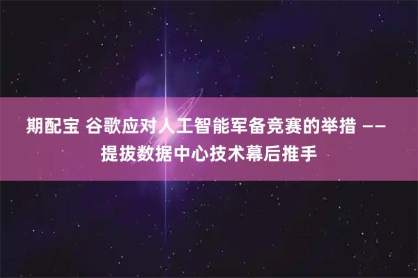 期配宝 谷歌应对人工智能军备竞赛的举措 —— 提拔数据中心技术幕后推手