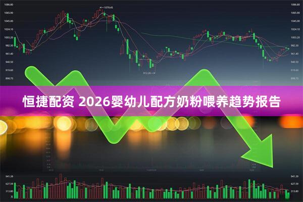 恒捷配资 2026婴幼儿配方奶粉喂养趋势报告