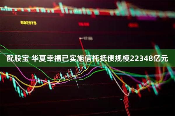 配股宝 华夏幸福已实施信托抵债规模22348亿元