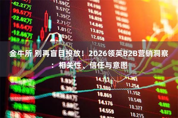 金牛所 别再盲目投放！2026领英B2B营销洞察：相关性、信任与意图