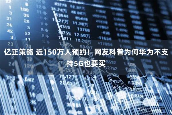 亿正策略 近150万人预约！网友科普为何华为不支持5G也要买