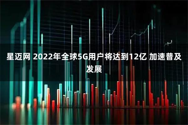 星迈网 2022年全球5G用户将达到12亿 加速普及发展