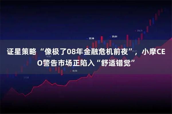 证星策略 “像极了08年金融危机前夜”，小摩CEO警告市场正陷入“舒适错觉”