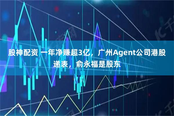 股神配资 一年净赚超3亿，广州Agent公司港股递表，俞永福是股东
