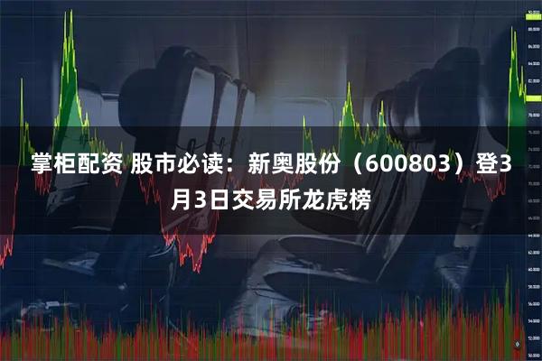 掌柜配资 股市必读：新奥股份（600803）登3月3日交易所龙虎榜